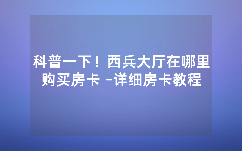 科普一下！西兵大厅在哪里购买房卡 -详细房卡教程