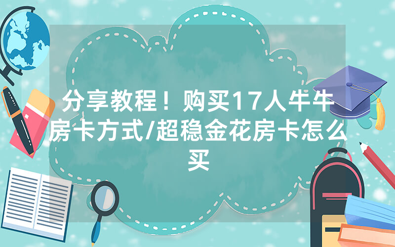 分享教程！购买17人牛牛房卡方式/超稳金花房卡怎么买