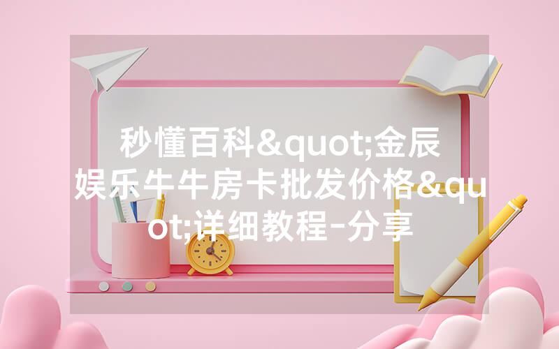 秒懂百科"金辰娱乐牛牛房卡批发价格"详细教程-分享