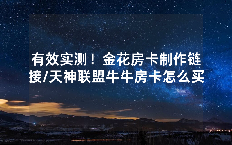 有效实测！金花房卡制作链接/天神联盟牛牛房卡怎么买