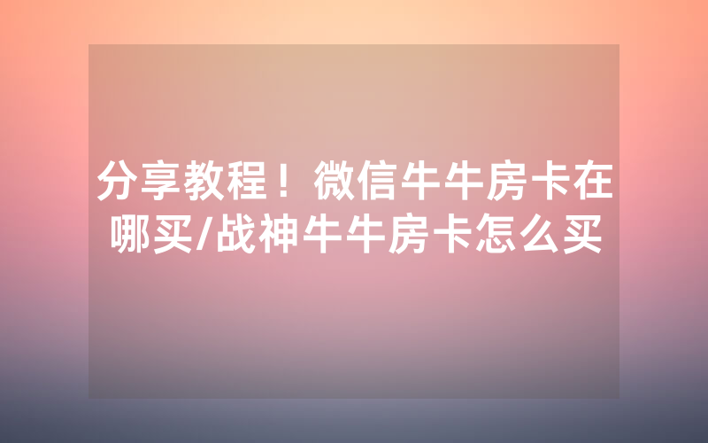 分享教程！微信牛牛房卡在哪买/战神牛牛房卡怎么买
