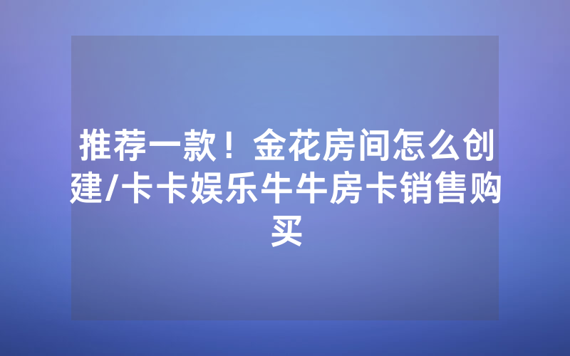 推荐一款！金花房间怎么创建/卡卡娱乐牛牛房卡销售购买