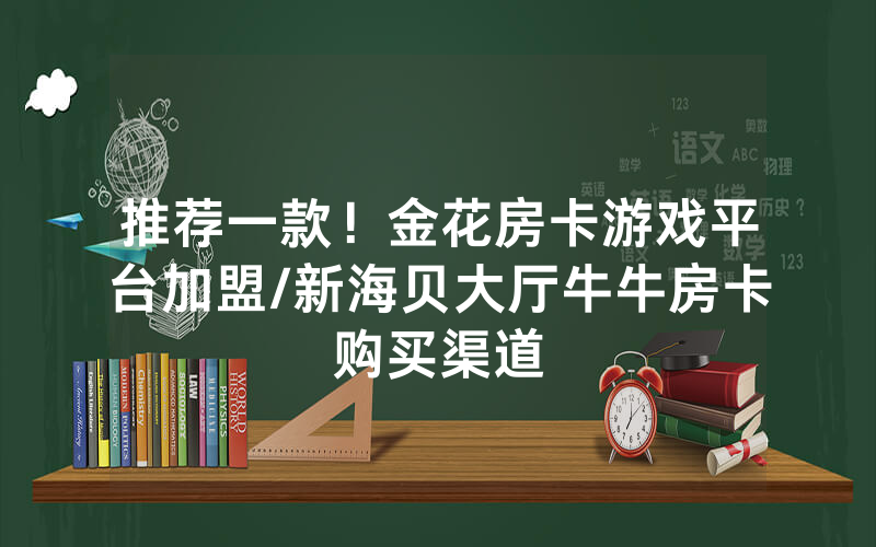 推荐一款！金花房卡游戏平台加盟/新海贝大厅牛牛房卡购买渠道