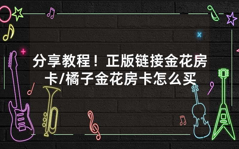 分享教程！正版链接金花房卡/橘子金花房卡怎么买