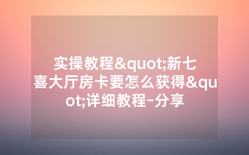 实操教程"新七喜大厅房卡要怎么获得"详细教程-分享