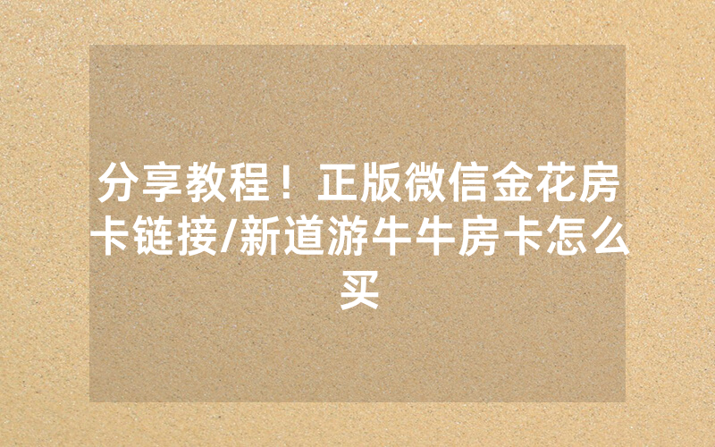分享教程！正版微信金花房卡链接/新道游牛牛房卡怎么买