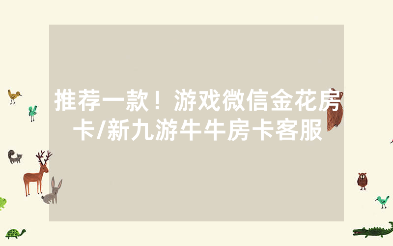 推荐一款！游戏微信金花房卡/新九游牛牛房卡客服