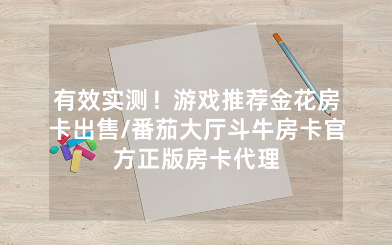 有效实测！游戏推荐金花房卡出售/番茄大厅斗牛房卡官方正版房卡代理