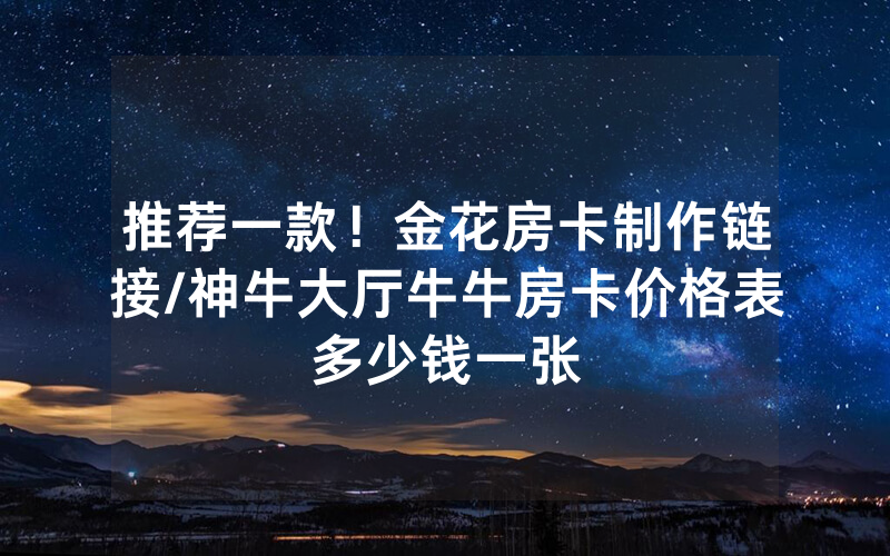 推荐一款！金花房卡制作链接/神牛大厅牛牛房卡价格表多少钱一张