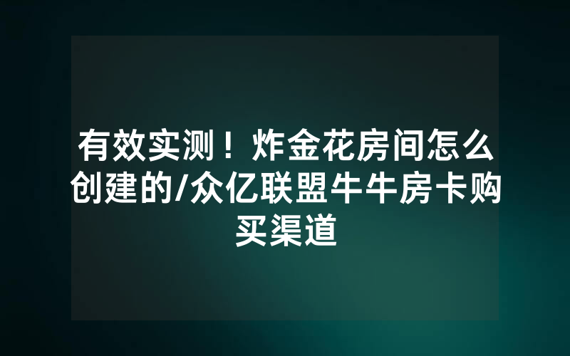 有效实测！炸金花房间怎么创建的/众亿联盟牛牛房卡购买渠道