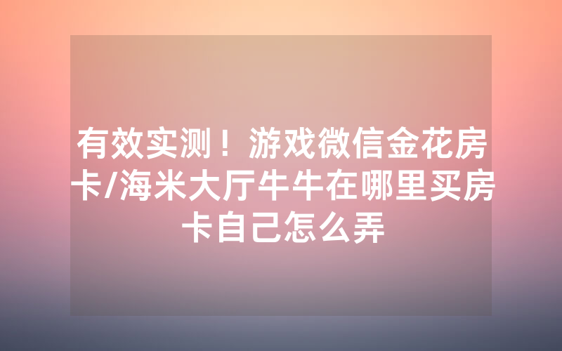 有效实测！游戏微信金花房卡/海米大厅牛牛在哪里买房卡自己怎么弄