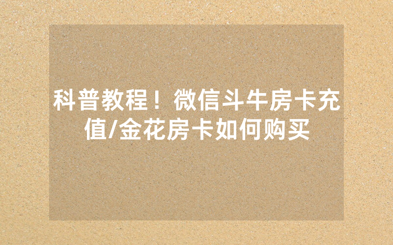 科普教程！微信斗牛房卡充值/金花房卡如何购买