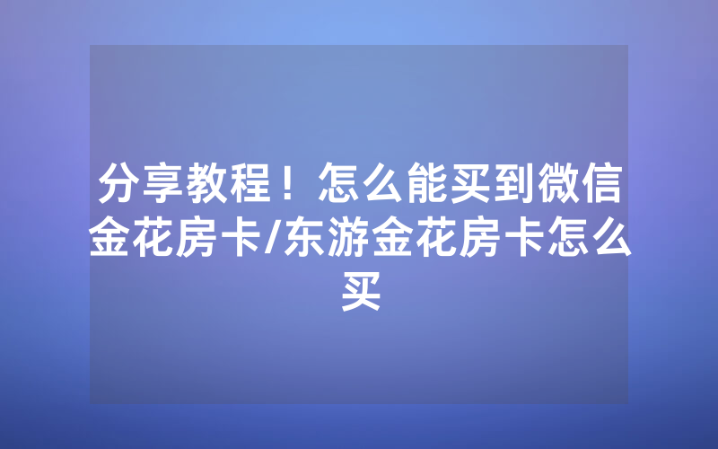分享教程！怎么能买到微信金花房卡/东游金花房卡怎么买