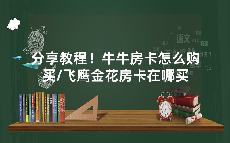 分享教程！牛牛房卡怎么购买/飞鹰金花房卡在哪买