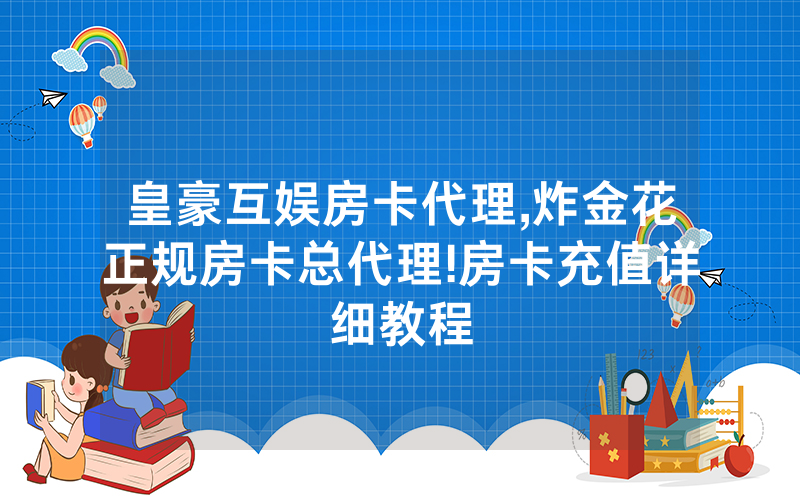 皇豪互娱房卡代理,炸金花正规房卡总代理!房卡充值详细教程