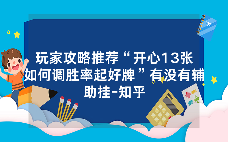 玩家攻略推荐“开心13张如何调胜率起好牌”有没有辅助挂-知乎