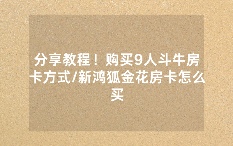 分享教程！购买9人斗牛房卡方式/新鸿狐金花房卡怎么买