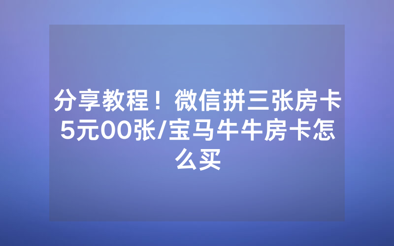 分享教程！微信拼三张房卡5元00张/宝马牛牛房卡怎么买