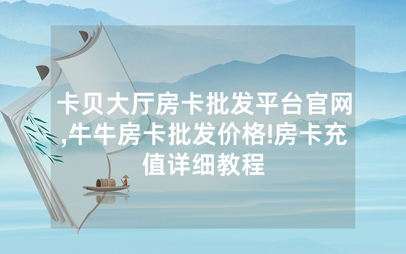 卡贝大厅房卡批发平台官网,牛牛房卡批发价格!房卡充值详细教程