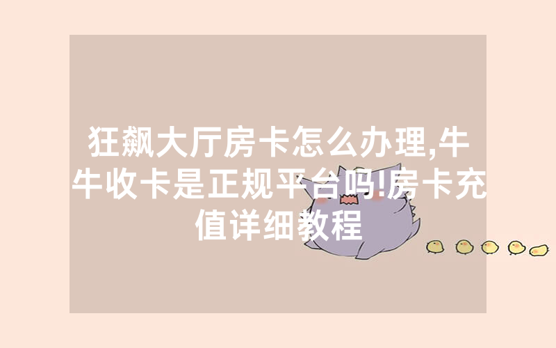 狂飙大厅房卡怎么办理,牛牛收卡是正规平台吗!房卡充值详细教程