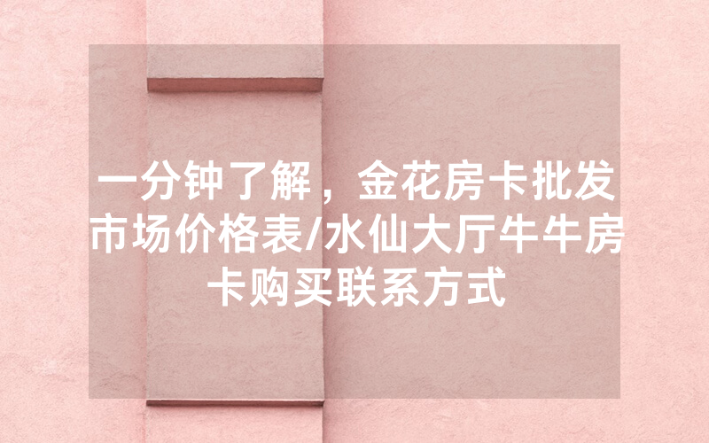 一分钟了解，金花房卡批发市场价格表/水仙大厅牛牛房卡购买联系方式