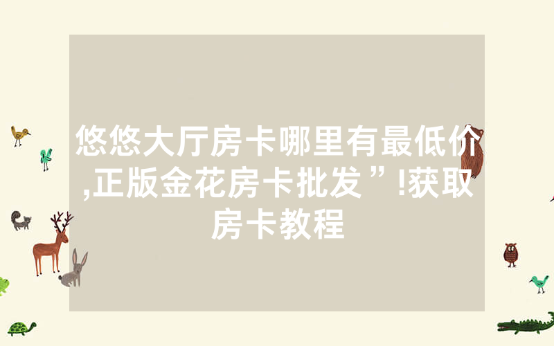 悠悠大厅房卡哪里有最低价,正版金花房卡批发”!获取房卡教程