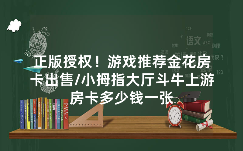 正版授权！游戏推荐金花房卡出售/小拇指大厅斗牛上游房卡多少钱一张