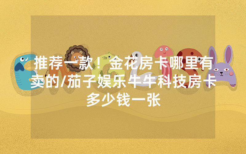 推荐一款！金花房卡哪里有卖的/茄子娱乐牛牛科技房卡多少钱一张