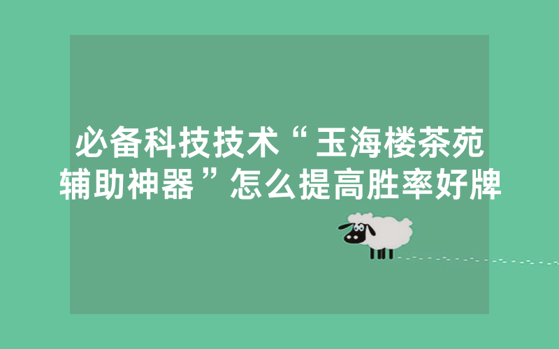 必备科技技术“玉海楼茶苑辅助神器”怎么提高胜率好牌