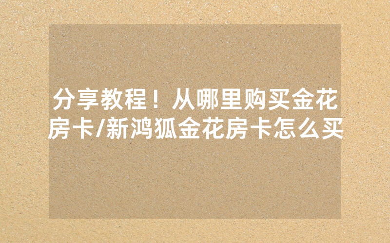 分享教程！从哪里购买金花房卡/新鸿狐金花房卡怎么买