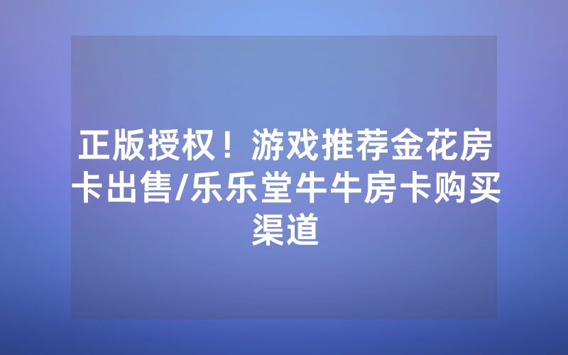 正版授权！游戏推荐金花房卡出售/乐乐堂牛牛房卡购买渠道