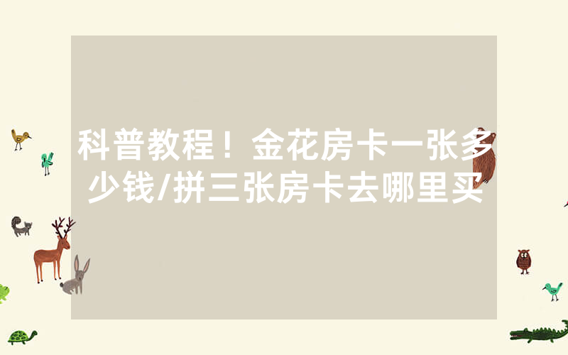 科普教程！金花房卡一张多少钱/拼三张房卡去哪里买