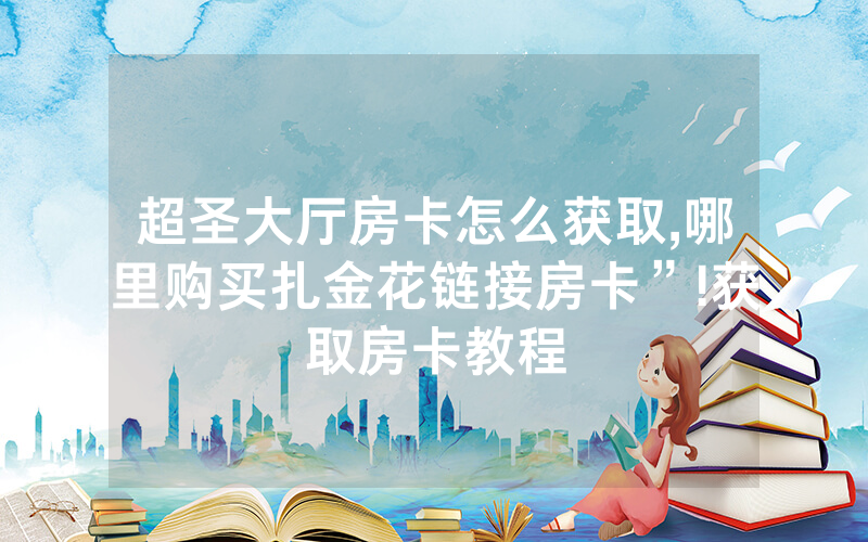超圣大厅房卡怎么获取,哪里购买扎金花链接房卡”!获取房卡教程