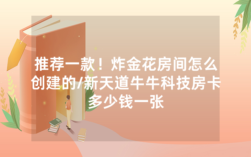 推荐一款！炸金花房间怎么创建的/新天道牛牛科技房卡多少钱一张