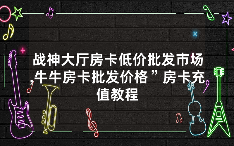 战神大厅房卡低价批发市场,牛牛房卡批发价格”房卡充值教程