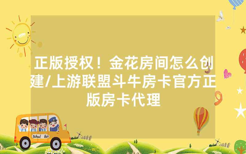 正版授权！金花房间怎么创建/上游联盟斗牛房卡官方正版房卡代理
