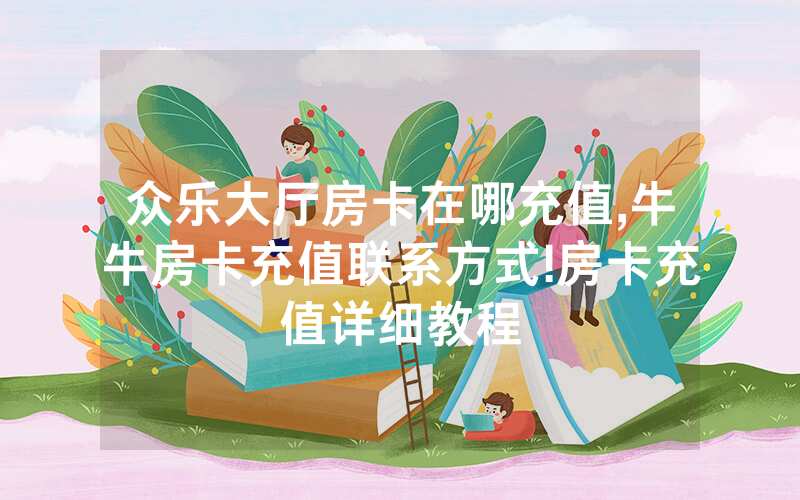 众乐大厅房卡在哪充值,牛牛房卡充值联系方式!房卡充值详细教程