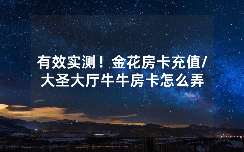 有效实测！金花房卡充值/大圣大厅牛牛房卡怎么弄