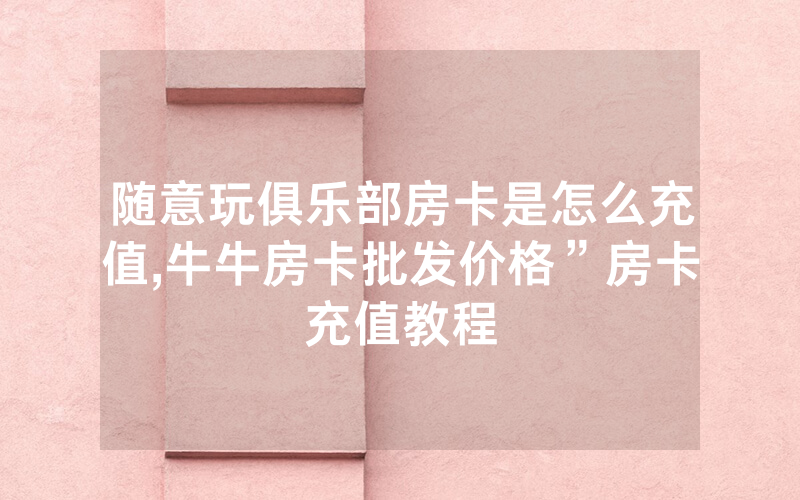 随意玩俱乐部房卡是怎么充值,牛牛房卡批发价格”房卡充值教程