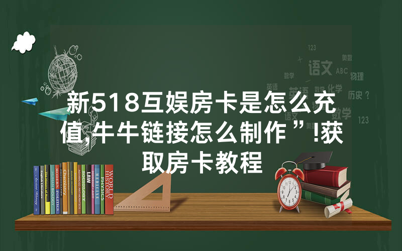 新518互娱房卡是怎么充值,牛牛链接怎么制作”!获取房卡教程