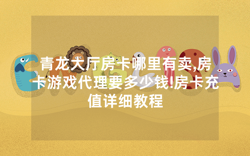 青龙大厅房卡哪里有卖,房卡游戏代理要多少钱!房卡充值详细教程