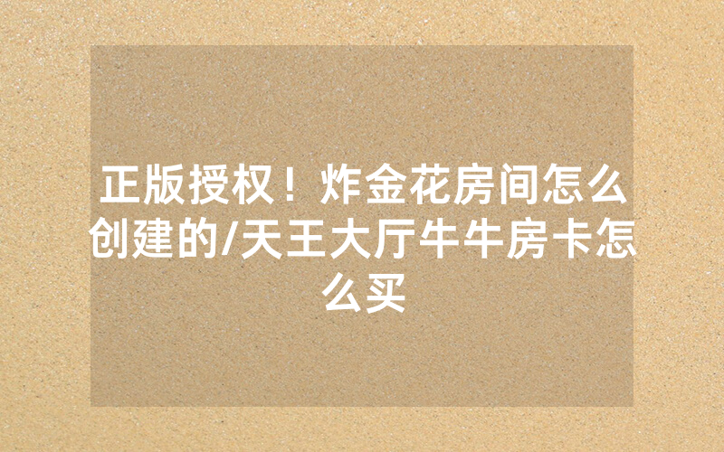 正版授权！炸金花房间怎么创建的/天王大厅牛牛房卡怎么买