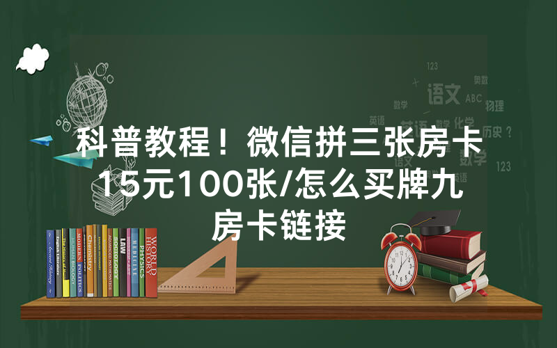 科普教程！微信拼三张房卡15元100张/怎么买牌九房卡链接