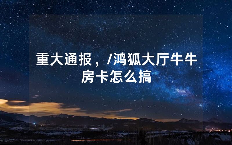 重大通报，/鸿狐大厅牛牛房卡怎么搞