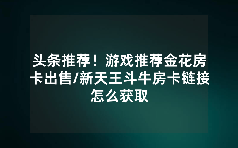 头条推荐！游戏推荐金花房卡出售/新天王斗牛房卡链接怎么获取