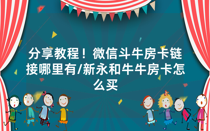 分享教程！微信斗牛房卡链接哪里有/新永和牛牛房卡怎么买