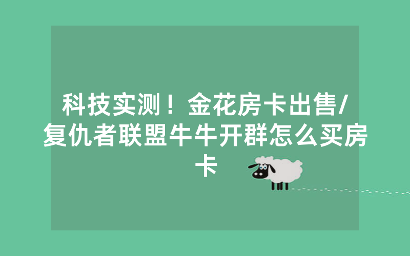 科技实测！金花房卡出售/复仇者联盟牛牛开群怎么买房卡