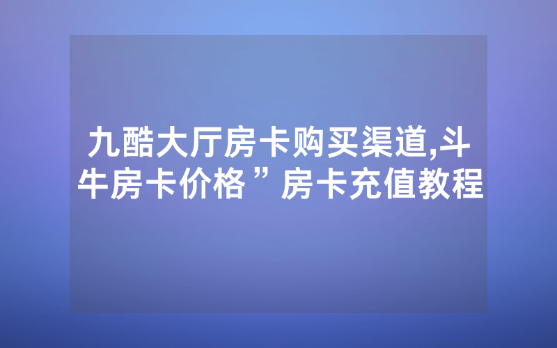 九酷大厅房卡购买渠道,斗牛房卡价格”房卡充值教程
