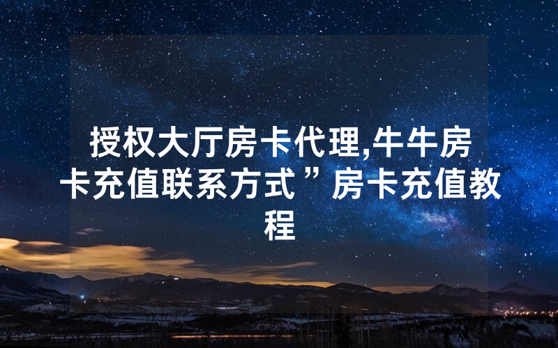 授权大厅房卡代理,牛牛房卡充值联系方式”房卡充值教程