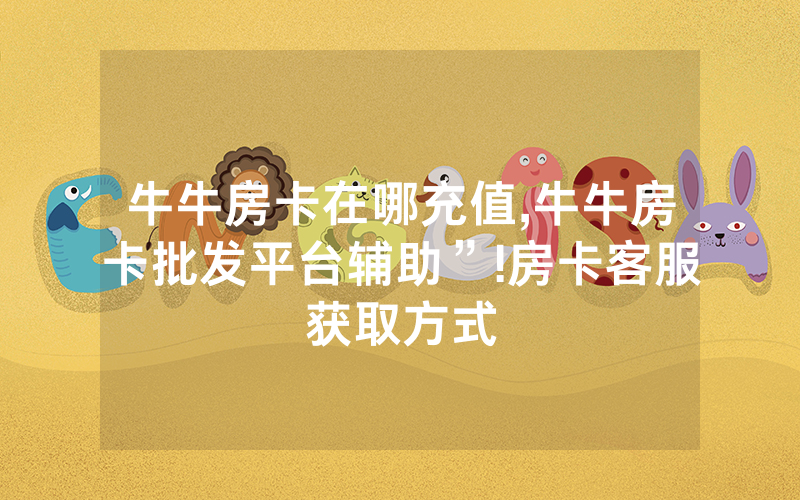 牛牛房卡在哪充值,牛牛房卡批发平台辅助”!房卡客服获取方式